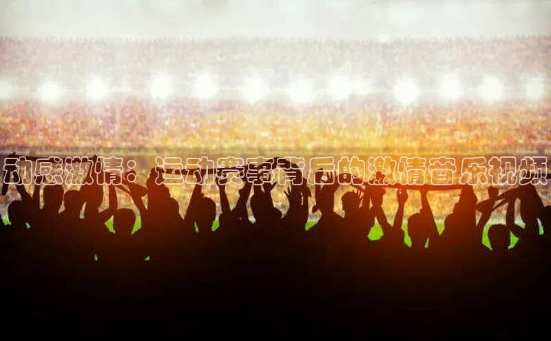 动感激情：运动赛事背后的激情音乐视频