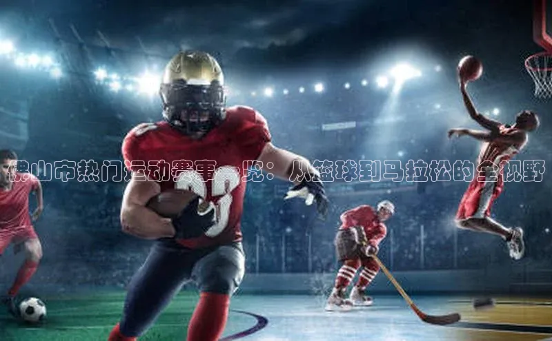 佛山市热门运动赛事一览：从篮球到马拉松的全视野