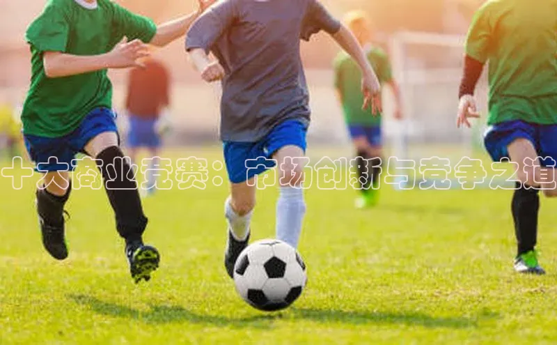 十大商业竞赛：市场创新与竞争之道