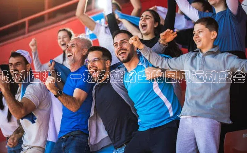 跃动国潮：一场穿越时空的国风运动盛会