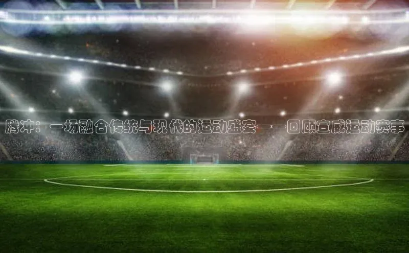 腾冲：一场融合传统与现代的运动盛宴——回顾宣威运动赛事