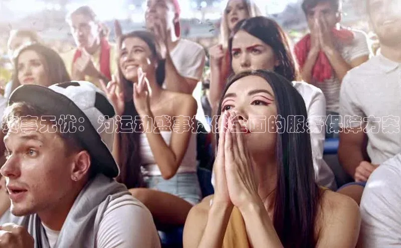 赛事无忧：为运动盛事提供全面的服务保障方案