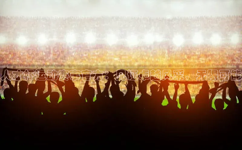 人才杯运动赛事官方：见证卓越风采，无限可能