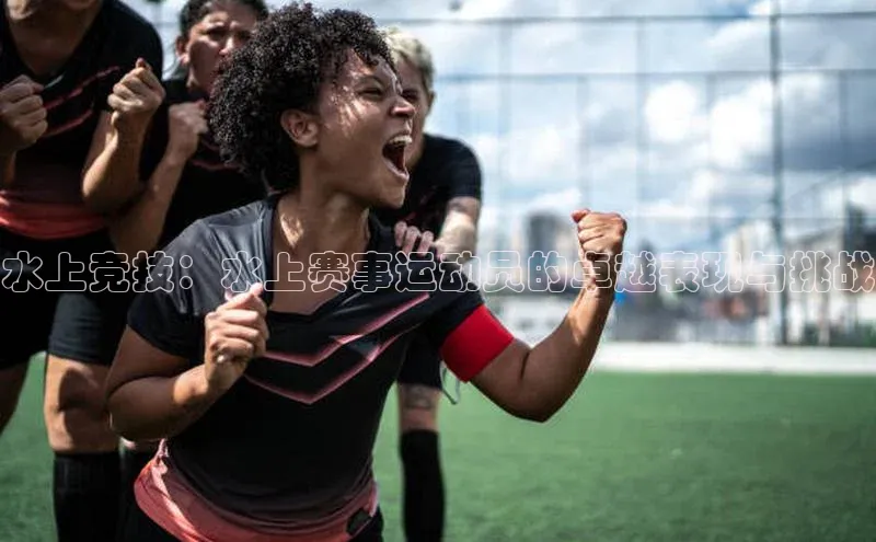 水上竞技：水上赛事运动员的卓越表现与挑战