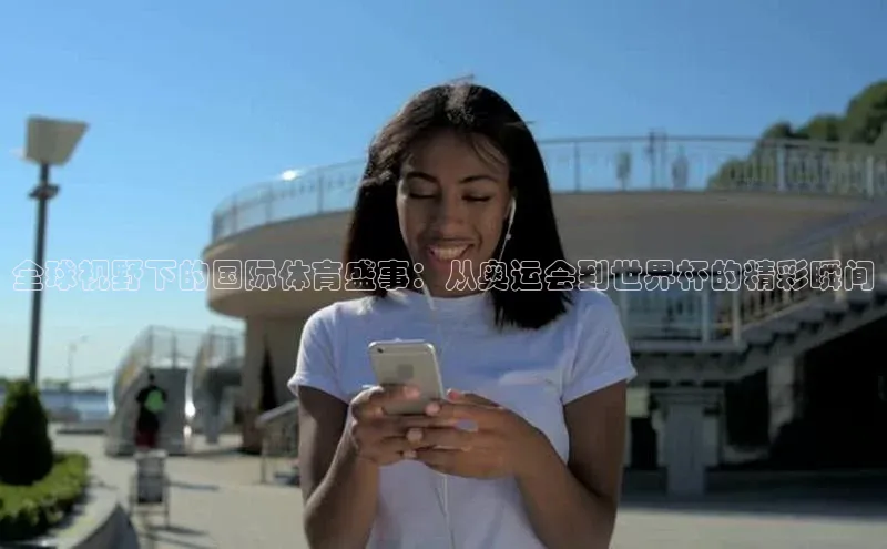 全球视野下的国际体育盛事：从奥运会到世界杯的精彩瞬间
