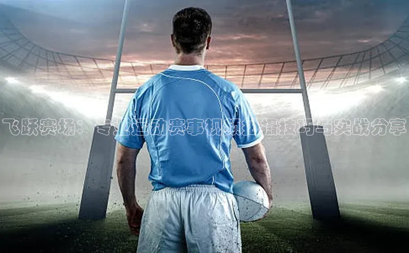 飞跃赛场：专业运动赛事视频拍摄技巧与实战分享