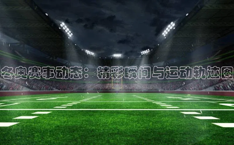 冬奥赛事动态：精彩瞬间与运动轨迹图