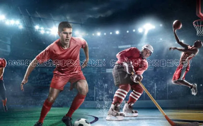 2023年度运动赛事奖金大比拼：你最期待哪个项目能夺冠？