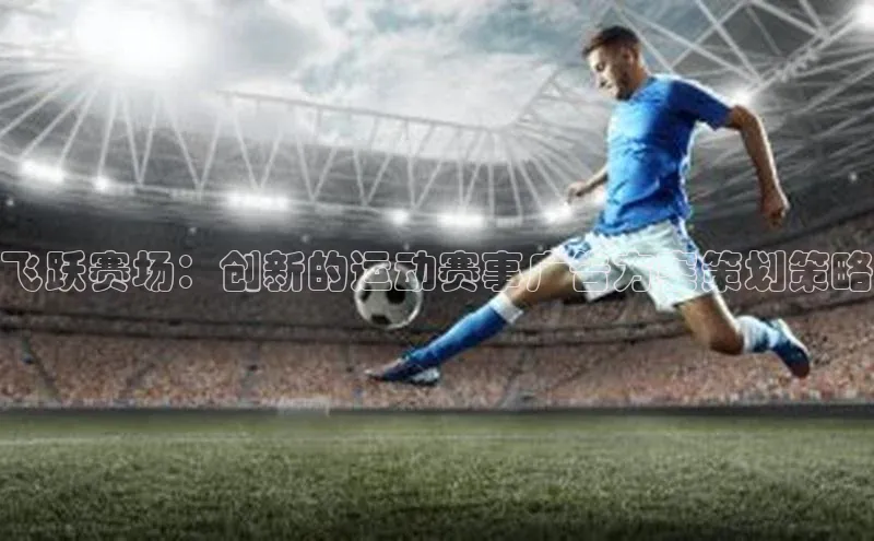 飞跃赛场：创新的运动赛事广告方案策划策略
