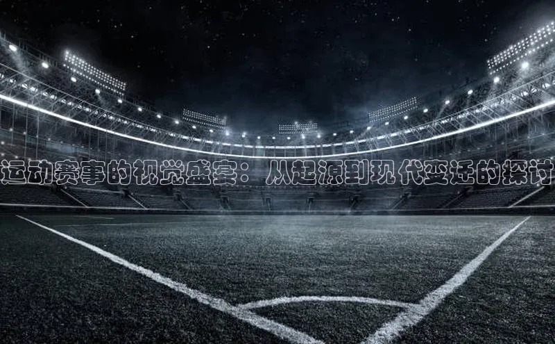 运动赛事的视觉盛宴：从起源到现代变迁的探讨