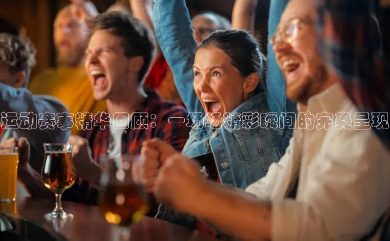 运动赛事精华回顾：一场场精彩瞬间的完美呈现