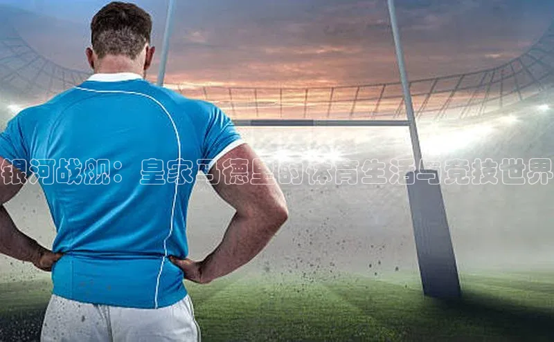 银河战舰：皇家马德里的体育生活与竞技世界