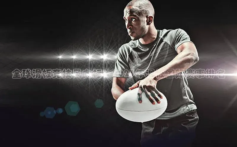 全球滑板竞技风向标：2023年滑板国际赛事排名