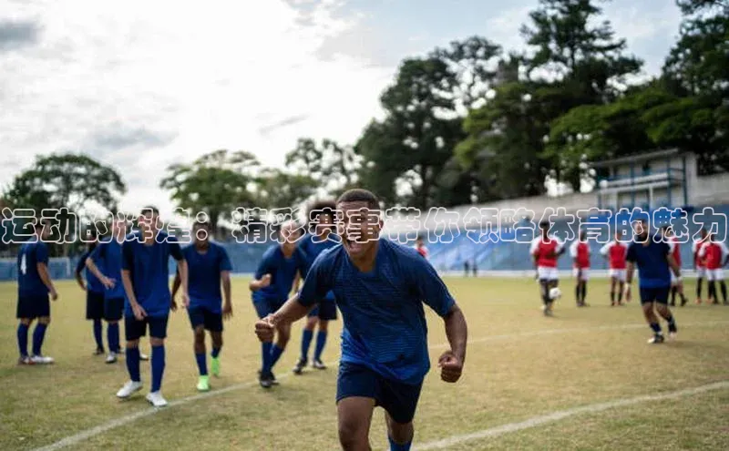 运动的辉煌：精彩赛事带你领略体育的魅力