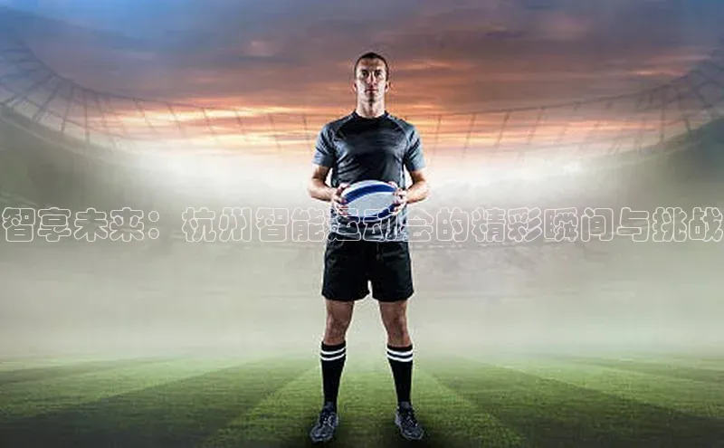 智享未来：杭州智能运动会的精彩瞬间与挑战