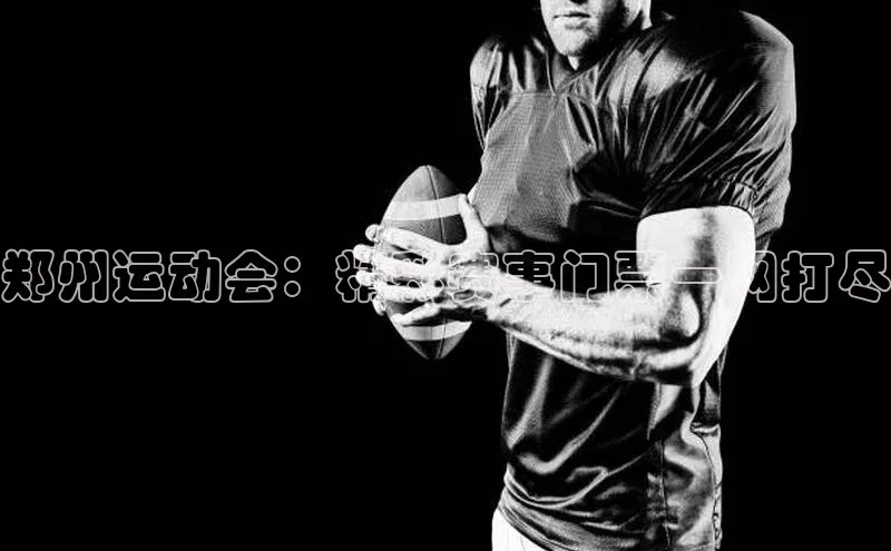 郑州运动会：精彩赛事门票一网打尽