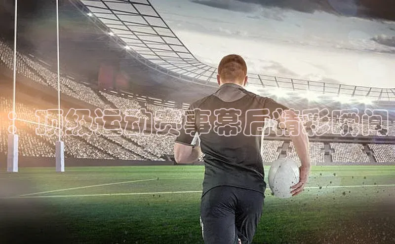 ：顶级运动赛事幕后精彩瞬间