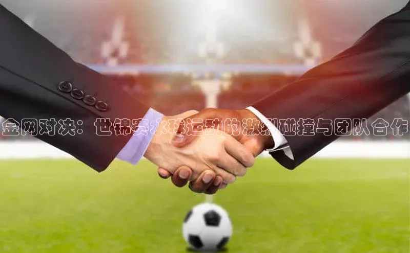 金网对决：世锦赛水球运动的激烈碰撞与团队合作