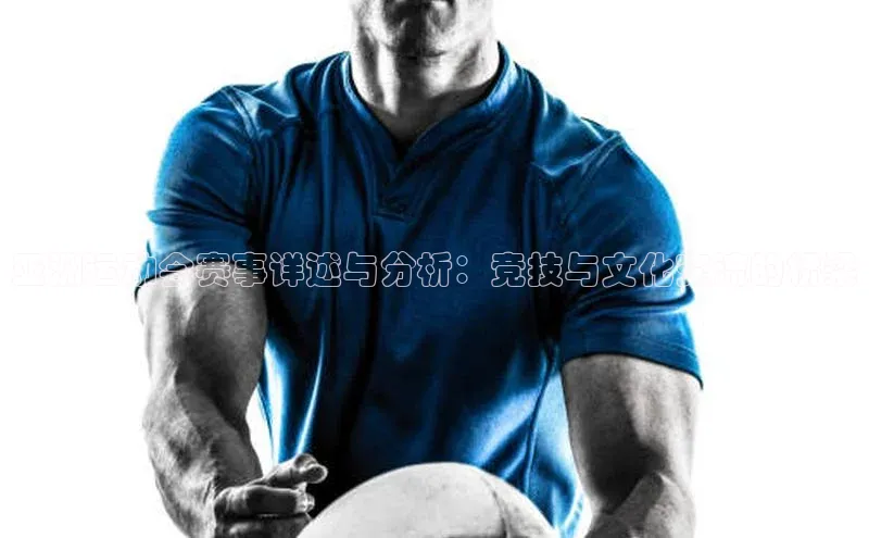 亚洲运动会赛事详述与分析：竞技与文化交流的桥梁