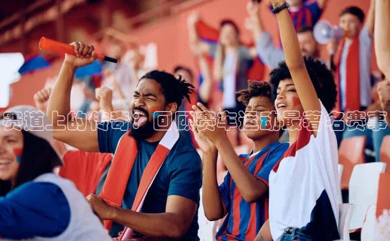 赛道上的传奇：回顾赛车运动最著名赛事