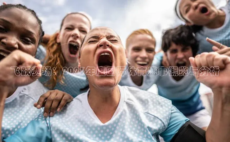 飞跃赛场：2023年度国际体育盛事概览与分析