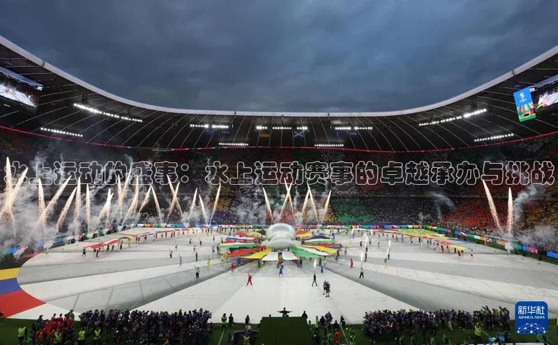 水上运动的盛事：水上运动赛事的卓越承办与挑战