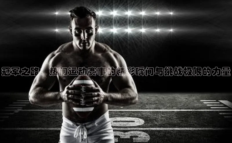 冠军之路：热门运动赛事的精彩瞬间与挑战极限的力量