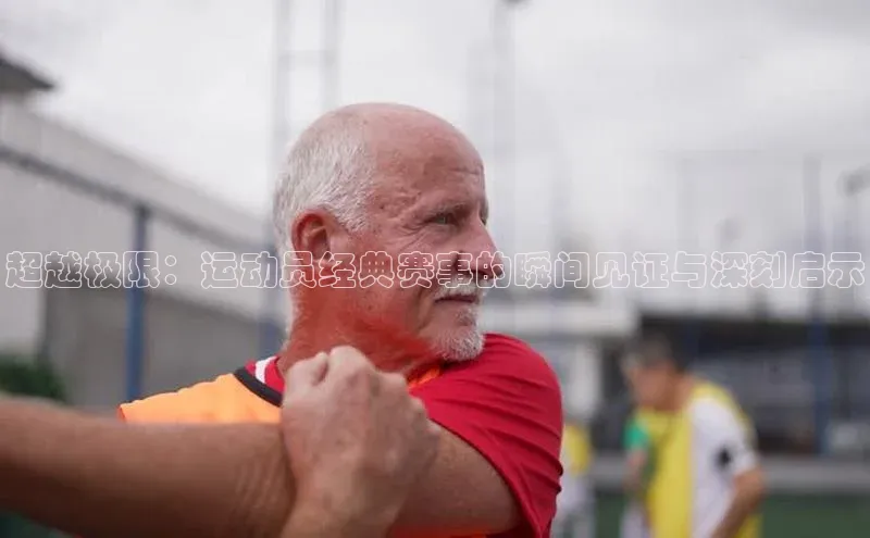 超越极限：运动员经典赛事的瞬间见证与深刻启示