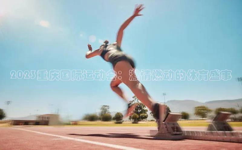 2023重庆国际运动会：激情燃动的体育盛事