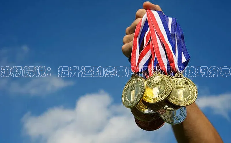 流畅解说：提升运动赛事直播效果的技巧分享